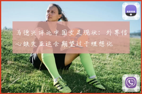 马德兴评论中国女足现状：外界信心缺失亚运会期望过于理想化