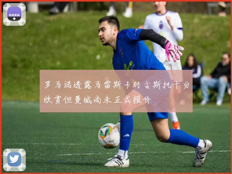 罗马诺透露马雷斯卡对古斯托十分欣赏但曼城尚未正式报价