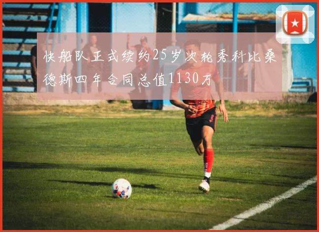 快船队正式续约25岁次轮秀科比桑德斯四年合同总值1130万